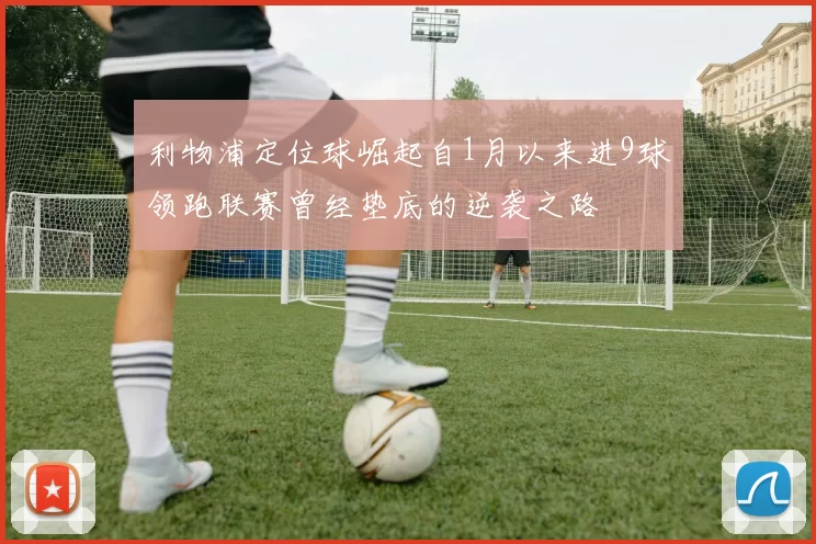 利物浦定位球崛起自1月以来进9球领跑联赛曾经垫底的逆袭之路