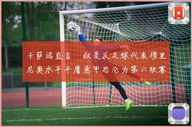 卡萨诺直言囧叔是反足球代表穆里尼奥水平平庸意甲恐沦为第六联赛