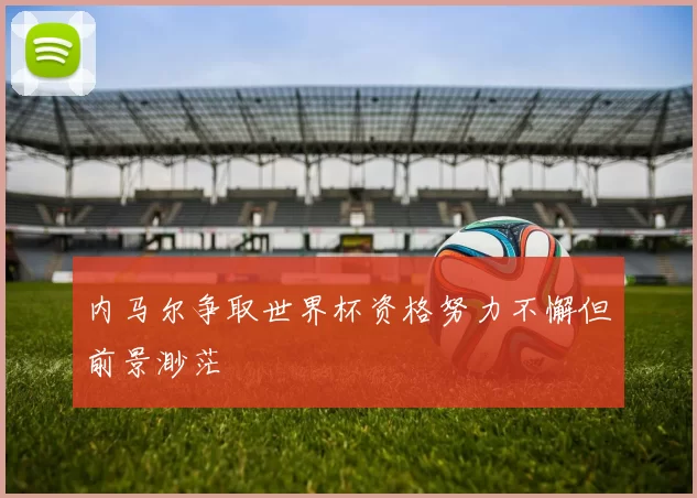 内马尔争取世界杯资格努力不懈但前景渺茫