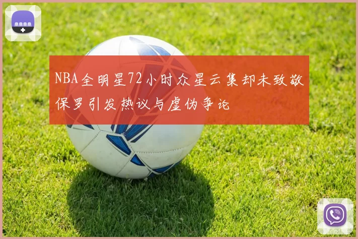 NBA全明星72小时众星云集却未致敬保罗引发热议与虚伪争论