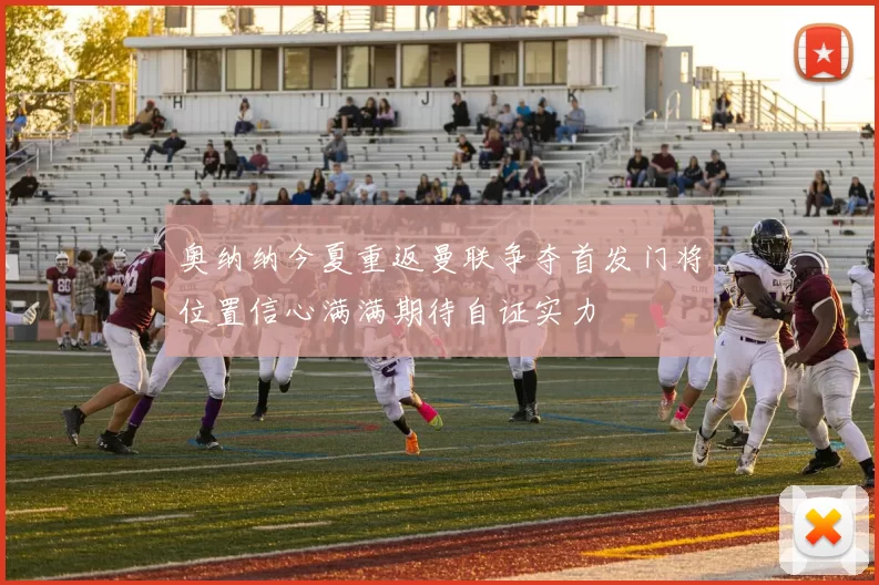 奥纳纳今夏重返曼联争夺首发门将位置信心满满期待自证实力