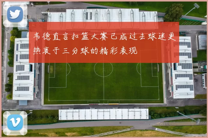 韦德直言扣篮大赛已成过去球迷更热衷于三分球的精彩表现
