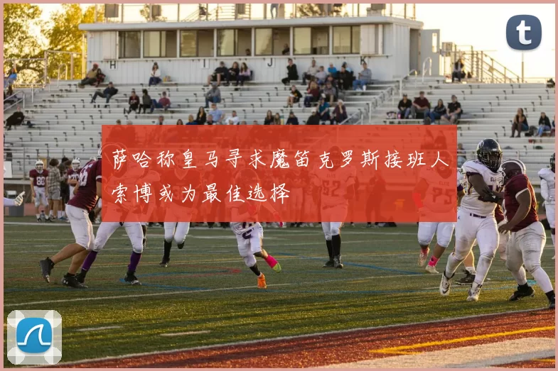 萨哈称皇马寻求魔笛克罗斯接班人索博或为最佳选择