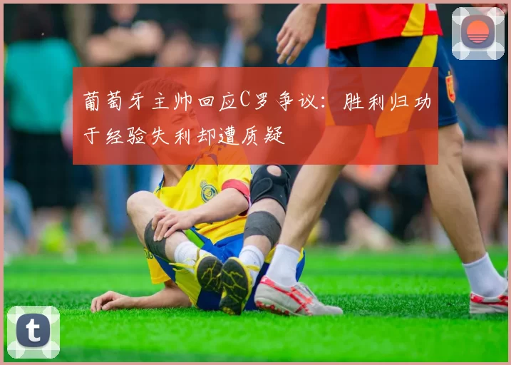 葡萄牙主帅回应C罗争议：胜利归功于经验失利却遭质疑