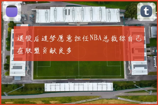 退役后追梦愿意担任NBA总裁称自己在联盟贡献良多
