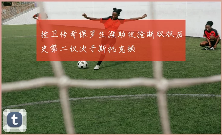 控卫传奇保罗生涯助攻抢断双双历史第二仅次于斯托克顿