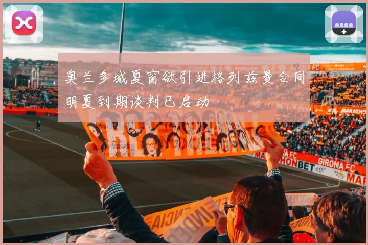 奥兰多城夏窗欲引进格列兹曼合同明夏到期谈判已启动