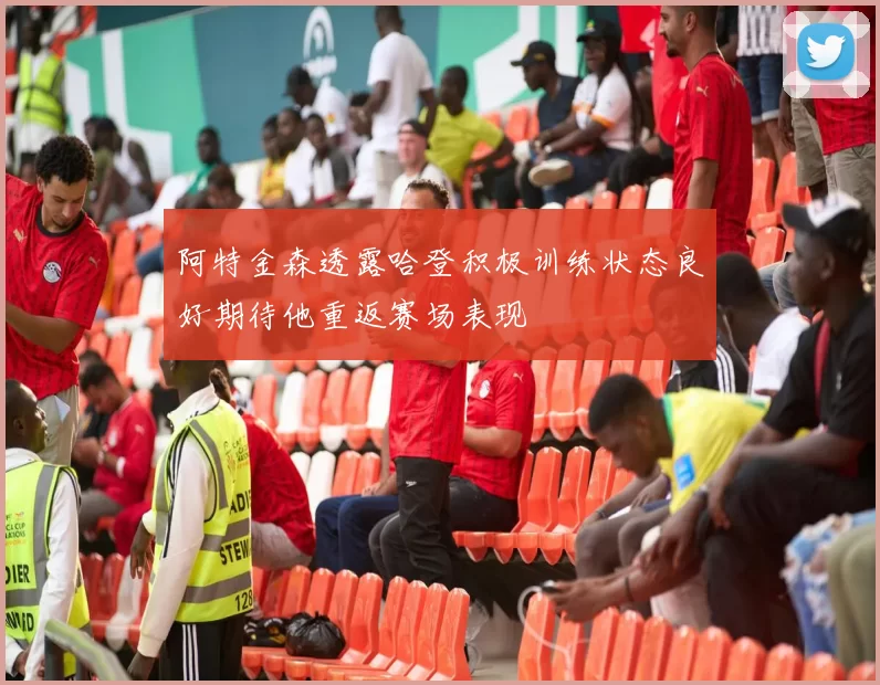 阿特金森透露哈登积极训练状态良好期待他重返赛场表现