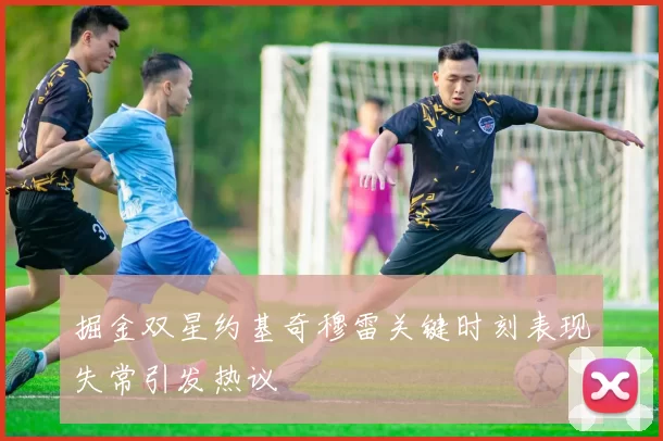 掘金双星约基奇穆雷关键时刻表现失常引发热议