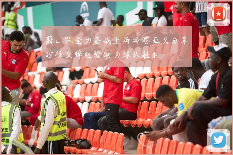 蔚山队全力备战上海海港亚戈分享过往交锋经验助力球队胜利