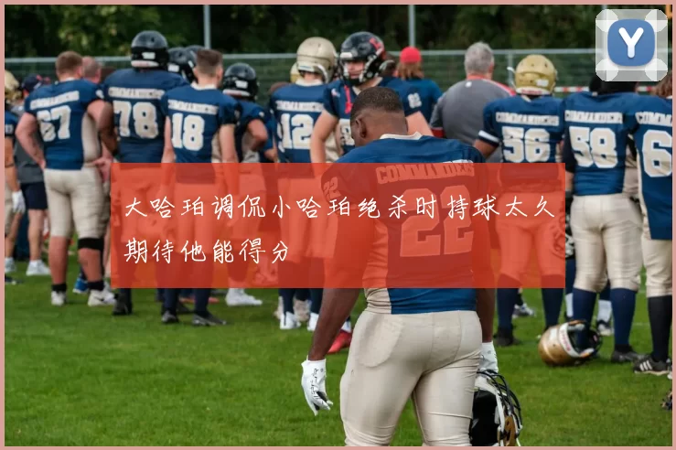 大哈珀调侃小哈珀绝杀时持球太久期待他能得分