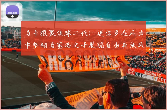 马卡报聚焦球二代：迷你罗在压力中坚韧马塞洛之子展现自由奔放风采
