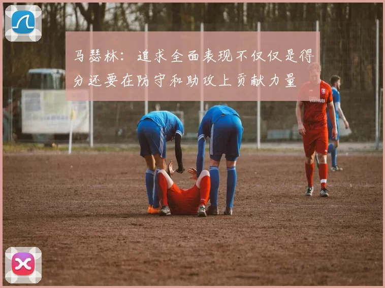 马瑟林：追求全面表现不仅仅是得分还要在防守和助攻上贡献力量