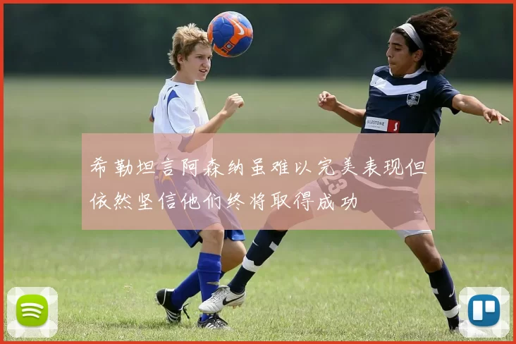 希勒坦言阿森纳虽难以完美表现但依然坚信他们终将取得成功