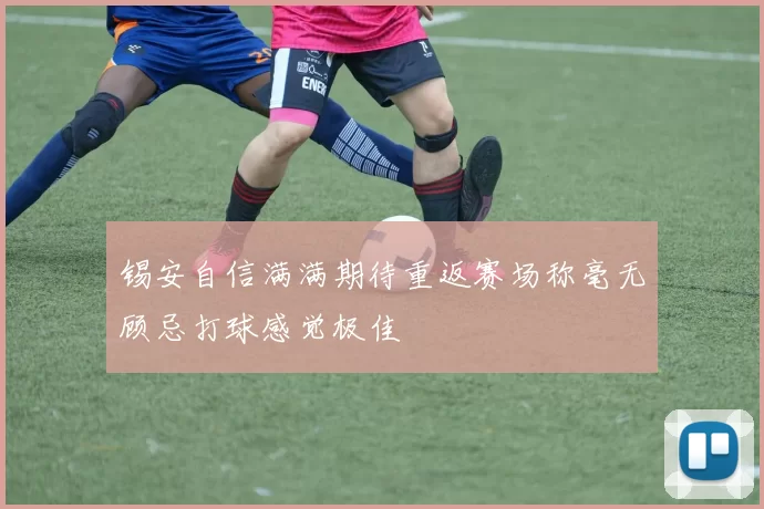 锡安自信满满期待重返赛场称毫无顾忌打球感觉极佳