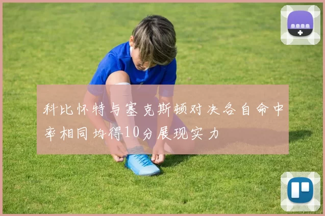 科比怀特与塞克斯顿对决各自命中率相同均得10分展现实力