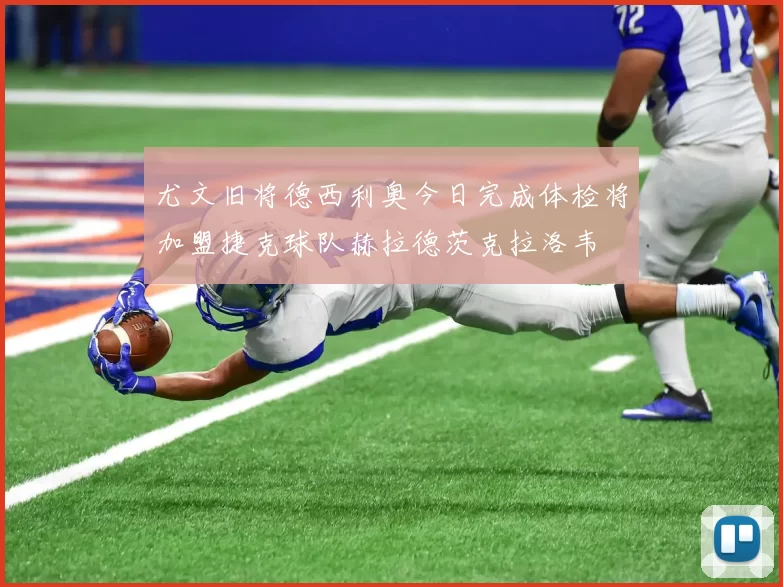 尤文旧将德西利奥今日完成体检将加盟捷克球队赫拉德茨克拉洛韦