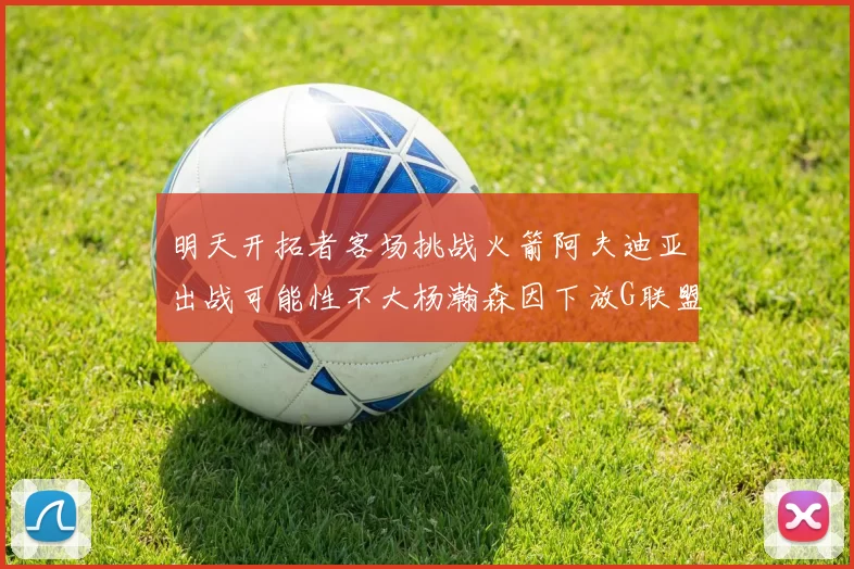 明天开拓者客场挑战火箭阿夫迪亚出战可能性不大杨瀚森因下放G联盟缺席