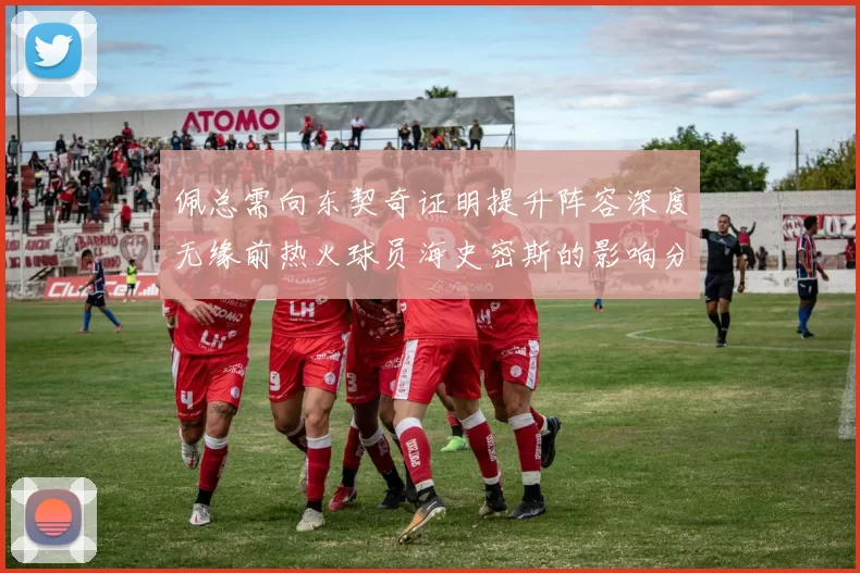佩总需向东契奇证明提升阵容深度无缘前热火球员海史密斯的影响分析