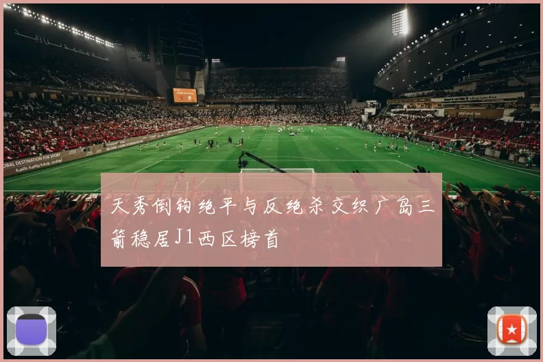 天秀倒钩绝平与反绝杀交织广岛三箭稳居J1西区榜首
