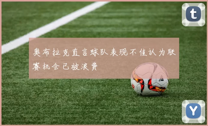 奥布拉克直言球队表现不佳认为联赛机会已被浪费