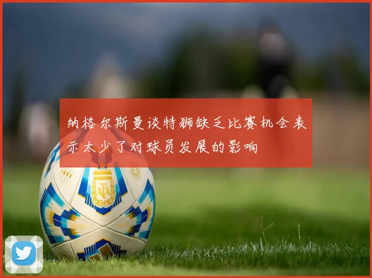 纳格尔斯曼谈特狮缺乏比赛机会表示太少了对球员发展的影响
