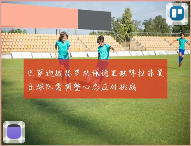 巴萨迎战赫罗纳佩德里缺阵拉菲复出球队需调整心态应对挑战